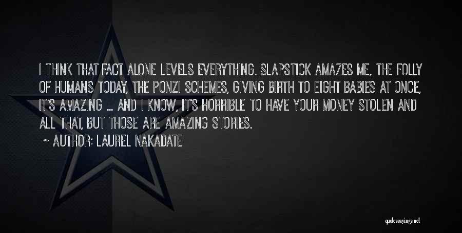 Laurel Nakadate Quotes: I Think That Fact Alone Levels Everything. Slapstick Amazes Me, The Folly Of Humans Today, The Ponzi Schemes, Giving Birth