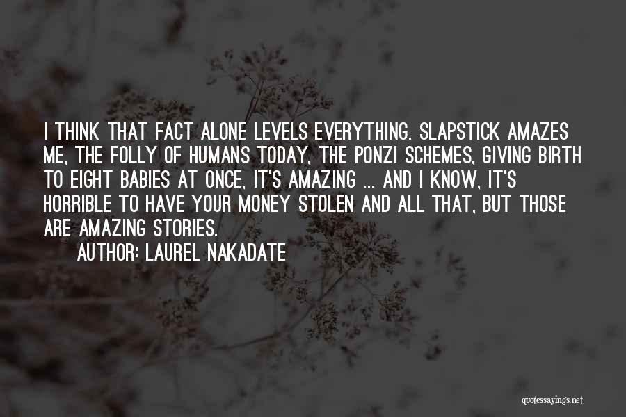 Laurel Nakadate Quotes: I Think That Fact Alone Levels Everything. Slapstick Amazes Me, The Folly Of Humans Today, The Ponzi Schemes, Giving Birth