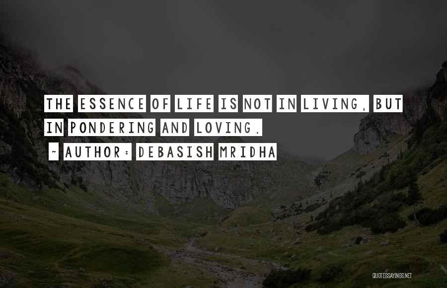 Debasish Mridha Quotes: The Essence Of Life Is Not In Living, But In Pondering And Loving.