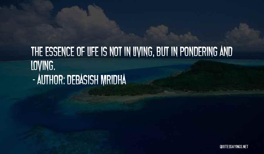 Debasish Mridha Quotes: The Essence Of Life Is Not In Living, But In Pondering And Loving.