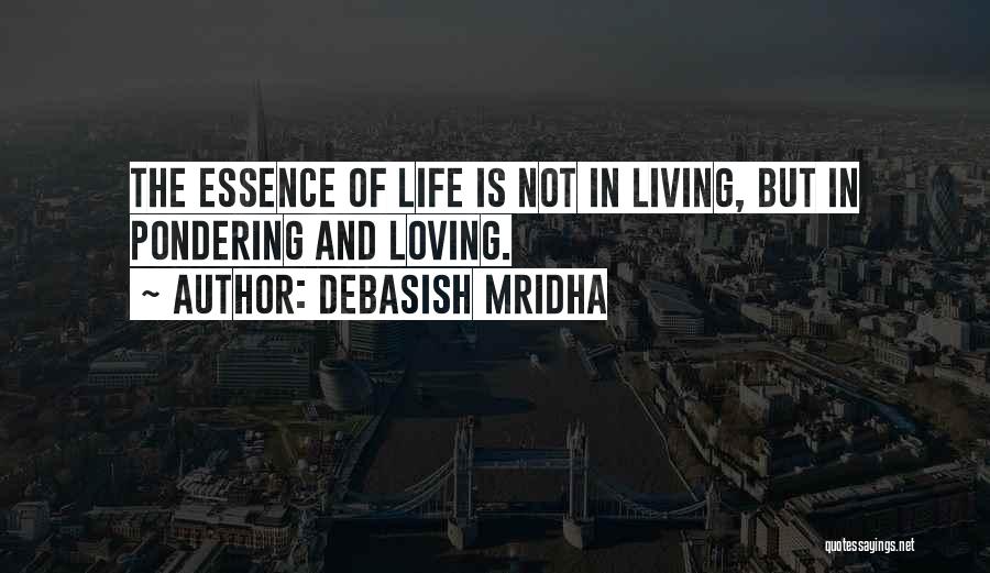 Debasish Mridha Quotes: The Essence Of Life Is Not In Living, But In Pondering And Loving.