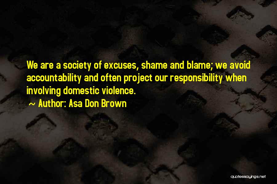 Asa Don Brown Quotes: We Are A Society Of Excuses, Shame And Blame; We Avoid Accountability And Often Project Our Responsibility When Involving Domestic