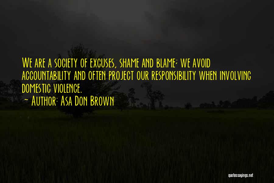 Asa Don Brown Quotes: We Are A Society Of Excuses, Shame And Blame; We Avoid Accountability And Often Project Our Responsibility When Involving Domestic