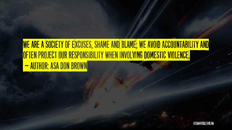 Asa Don Brown Quotes: We Are A Society Of Excuses, Shame And Blame; We Avoid Accountability And Often Project Our Responsibility When Involving Domestic