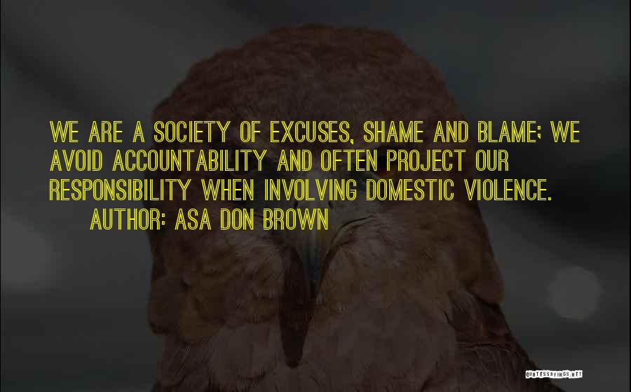 Asa Don Brown Quotes: We Are A Society Of Excuses, Shame And Blame; We Avoid Accountability And Often Project Our Responsibility When Involving Domestic