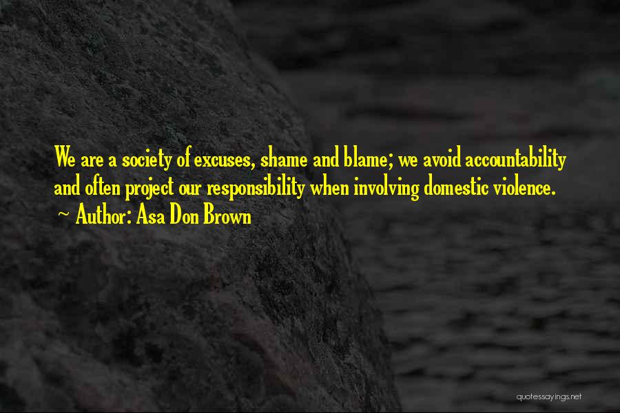 Asa Don Brown Quotes: We Are A Society Of Excuses, Shame And Blame; We Avoid Accountability And Often Project Our Responsibility When Involving Domestic
