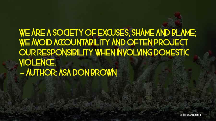 Asa Don Brown Quotes: We Are A Society Of Excuses, Shame And Blame; We Avoid Accountability And Often Project Our Responsibility When Involving Domestic