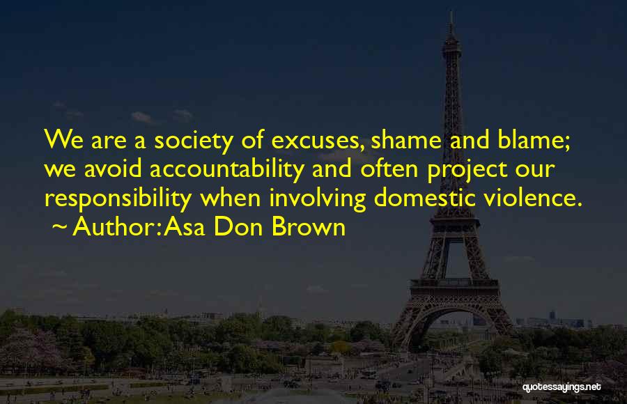 Asa Don Brown Quotes: We Are A Society Of Excuses, Shame And Blame; We Avoid Accountability And Often Project Our Responsibility When Involving Domestic