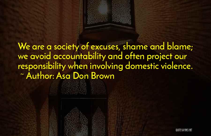 Asa Don Brown Quotes: We Are A Society Of Excuses, Shame And Blame; We Avoid Accountability And Often Project Our Responsibility When Involving Domestic
