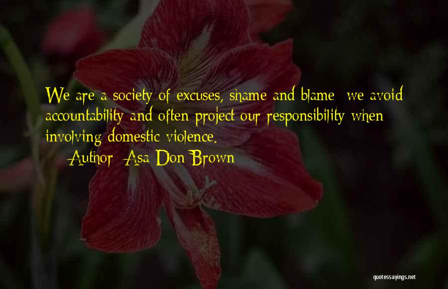 Asa Don Brown Quotes: We Are A Society Of Excuses, Shame And Blame; We Avoid Accountability And Often Project Our Responsibility When Involving Domestic