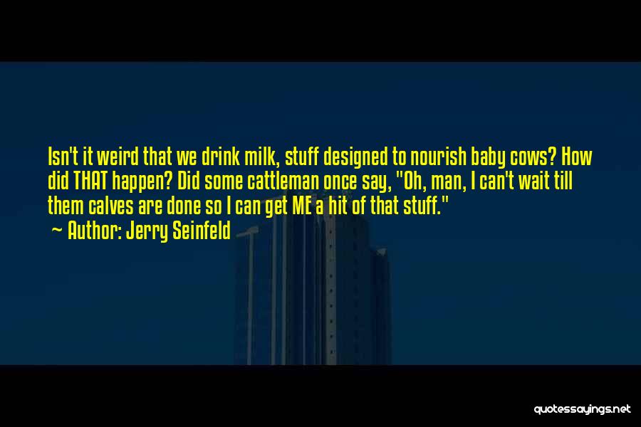 Jerry Seinfeld Quotes: Isn't It Weird That We Drink Milk, Stuff Designed To Nourish Baby Cows? How Did That Happen? Did Some Cattleman