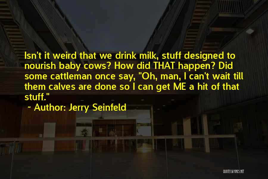 Jerry Seinfeld Quotes: Isn't It Weird That We Drink Milk, Stuff Designed To Nourish Baby Cows? How Did That Happen? Did Some Cattleman