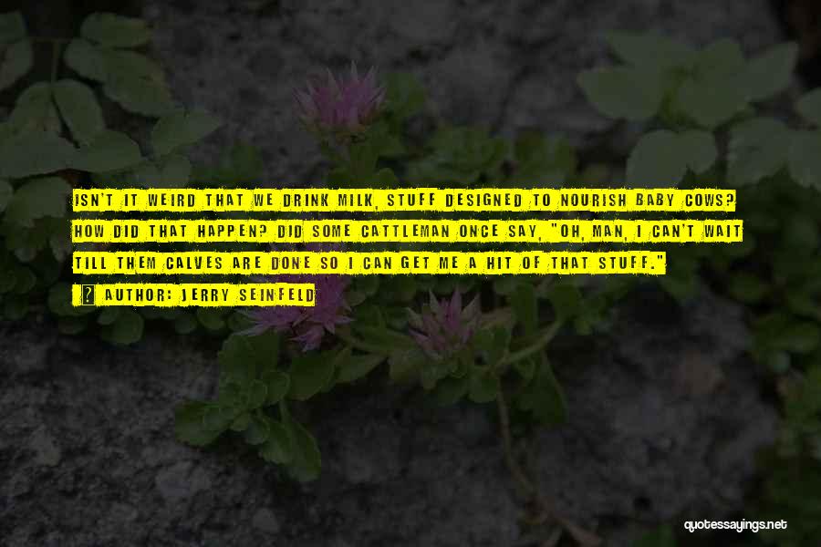 Jerry Seinfeld Quotes: Isn't It Weird That We Drink Milk, Stuff Designed To Nourish Baby Cows? How Did That Happen? Did Some Cattleman
