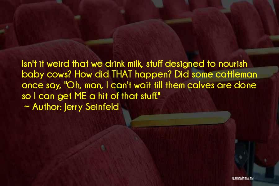 Jerry Seinfeld Quotes: Isn't It Weird That We Drink Milk, Stuff Designed To Nourish Baby Cows? How Did That Happen? Did Some Cattleman