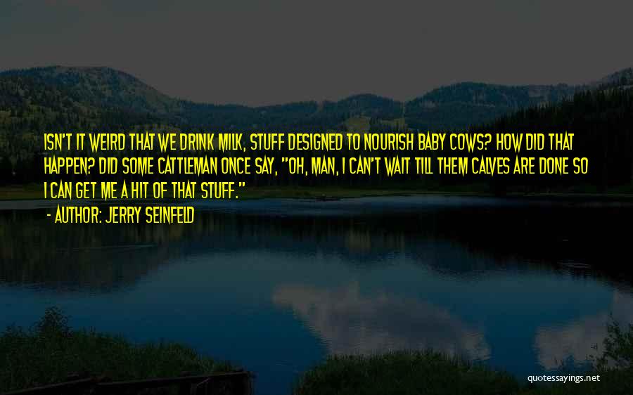 Jerry Seinfeld Quotes: Isn't It Weird That We Drink Milk, Stuff Designed To Nourish Baby Cows? How Did That Happen? Did Some Cattleman