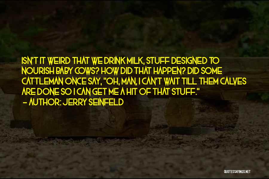 Jerry Seinfeld Quotes: Isn't It Weird That We Drink Milk, Stuff Designed To Nourish Baby Cows? How Did That Happen? Did Some Cattleman