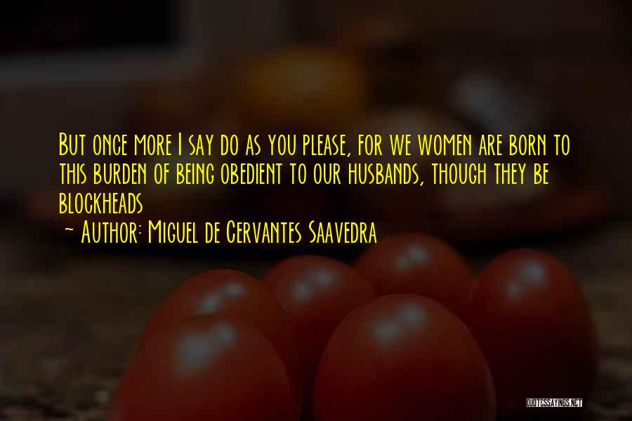 Miguel De Cervantes Saavedra Quotes: But Once More I Say Do As You Please, For We Women Are Born To This Burden Of Being Obedient