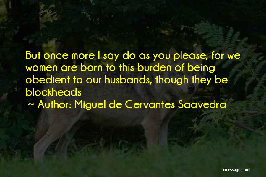 Miguel De Cervantes Saavedra Quotes: But Once More I Say Do As You Please, For We Women Are Born To This Burden Of Being Obedient