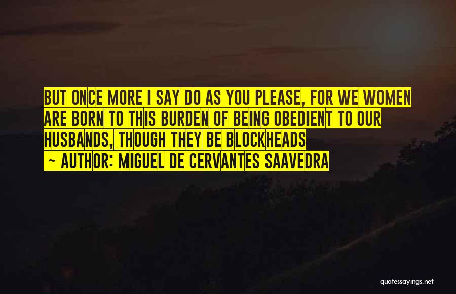 Miguel De Cervantes Saavedra Quotes: But Once More I Say Do As You Please, For We Women Are Born To This Burden Of Being Obedient