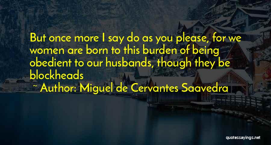 Miguel De Cervantes Saavedra Quotes: But Once More I Say Do As You Please, For We Women Are Born To This Burden Of Being Obedient