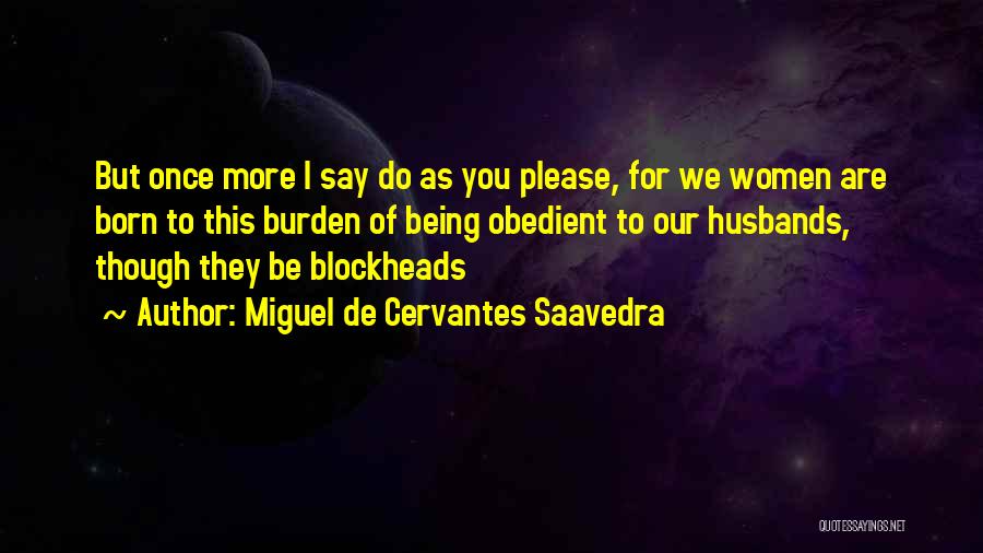 Miguel De Cervantes Saavedra Quotes: But Once More I Say Do As You Please, For We Women Are Born To This Burden Of Being Obedient