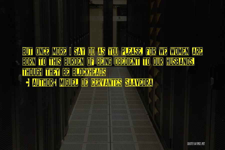 Miguel De Cervantes Saavedra Quotes: But Once More I Say Do As You Please, For We Women Are Born To This Burden Of Being Obedient