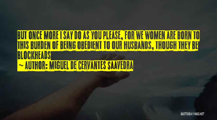 Miguel De Cervantes Saavedra Quotes: But Once More I Say Do As You Please, For We Women Are Born To This Burden Of Being Obedient