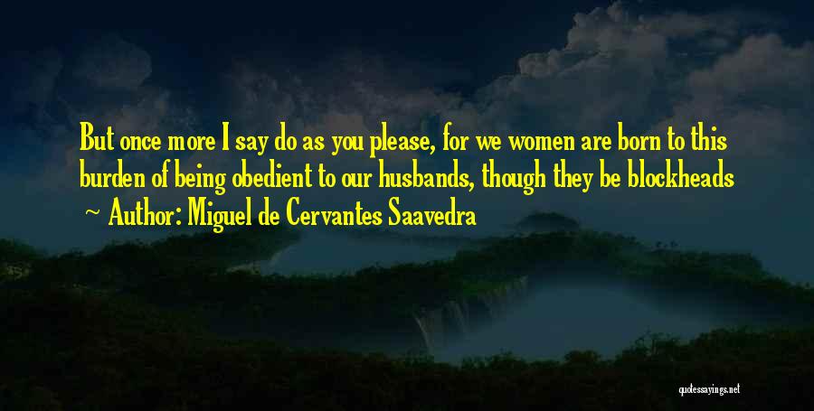 Miguel De Cervantes Saavedra Quotes: But Once More I Say Do As You Please, For We Women Are Born To This Burden Of Being Obedient