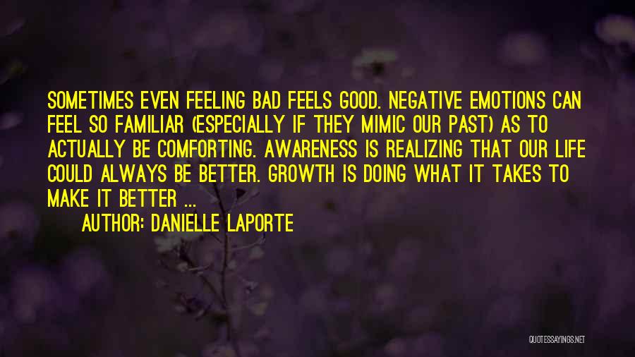 Danielle LaPorte Quotes: Sometimes Even Feeling Bad Feels Good. Negative Emotions Can Feel So Familiar (especially If They Mimic Our Past) As To