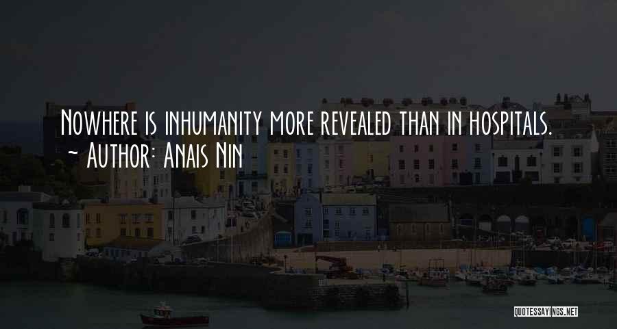 Anais Nin Quotes: Nowhere Is Inhumanity More Revealed Than In Hospitals.