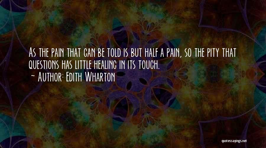 Edith Wharton Quotes: As The Pain That Can Be Told Is But Half A Pain, So The Pity That Questions Has Little Healing