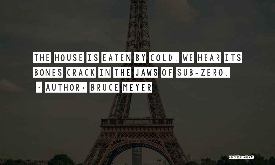 Bruce Meyer Quotes: The House Is Eaten By Cold. We Hear Its Bones Crack In The Jaws Of Sub-zero.