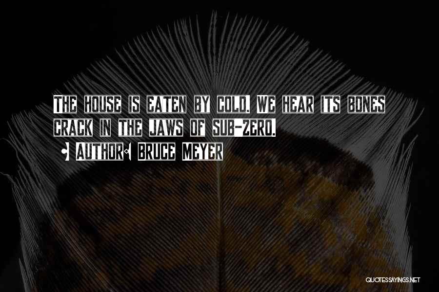 Bruce Meyer Quotes: The House Is Eaten By Cold. We Hear Its Bones Crack In The Jaws Of Sub-zero.