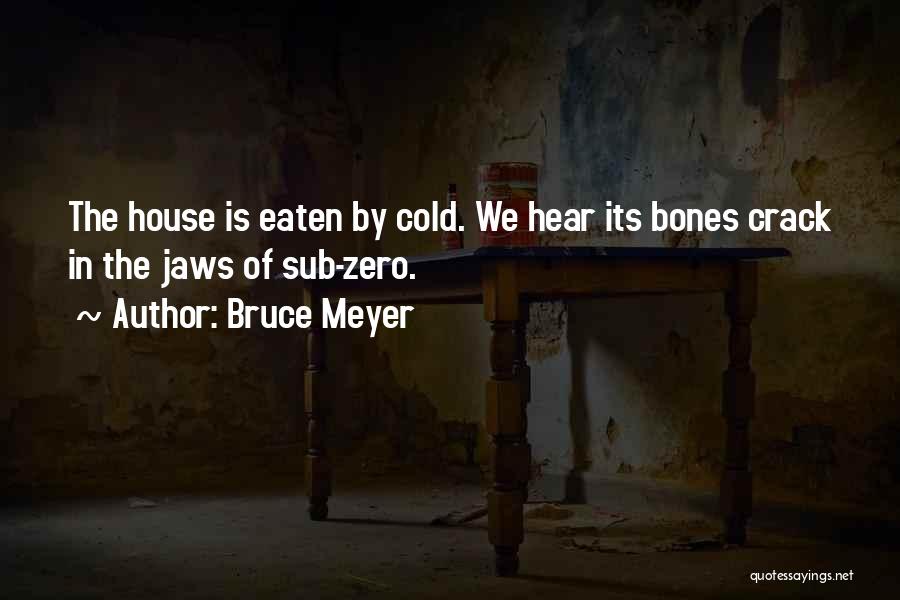 Bruce Meyer Quotes: The House Is Eaten By Cold. We Hear Its Bones Crack In The Jaws Of Sub-zero.