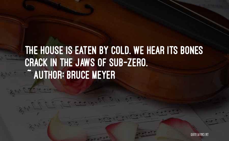 Bruce Meyer Quotes: The House Is Eaten By Cold. We Hear Its Bones Crack In The Jaws Of Sub-zero.