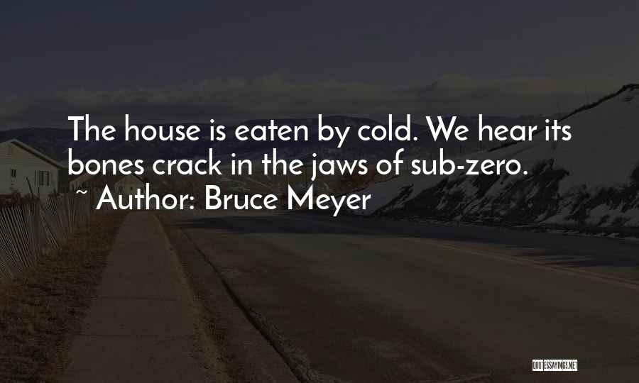 Bruce Meyer Quotes: The House Is Eaten By Cold. We Hear Its Bones Crack In The Jaws Of Sub-zero.