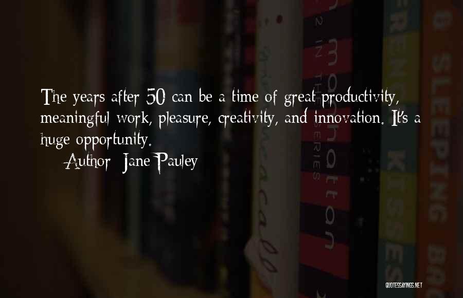 Jane Pauley Quotes: The Years After 50 Can Be A Time Of Great Productivity, Meaningful Work, Pleasure, Creativity, And Innovation. It's A Huge