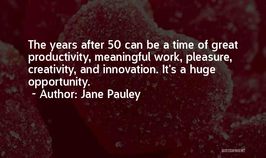 Jane Pauley Quotes: The Years After 50 Can Be A Time Of Great Productivity, Meaningful Work, Pleasure, Creativity, And Innovation. It's A Huge