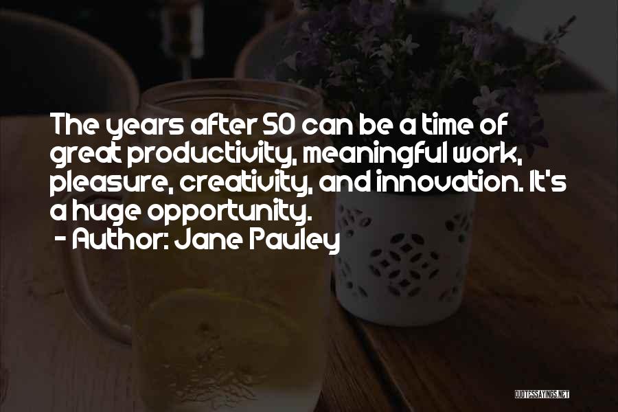 Jane Pauley Quotes: The Years After 50 Can Be A Time Of Great Productivity, Meaningful Work, Pleasure, Creativity, And Innovation. It's A Huge