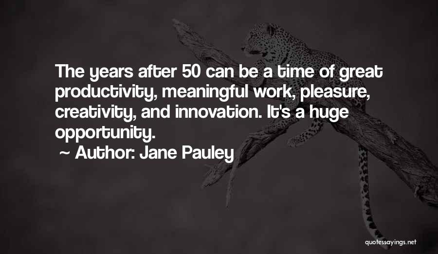 Jane Pauley Quotes: The Years After 50 Can Be A Time Of Great Productivity, Meaningful Work, Pleasure, Creativity, And Innovation. It's A Huge