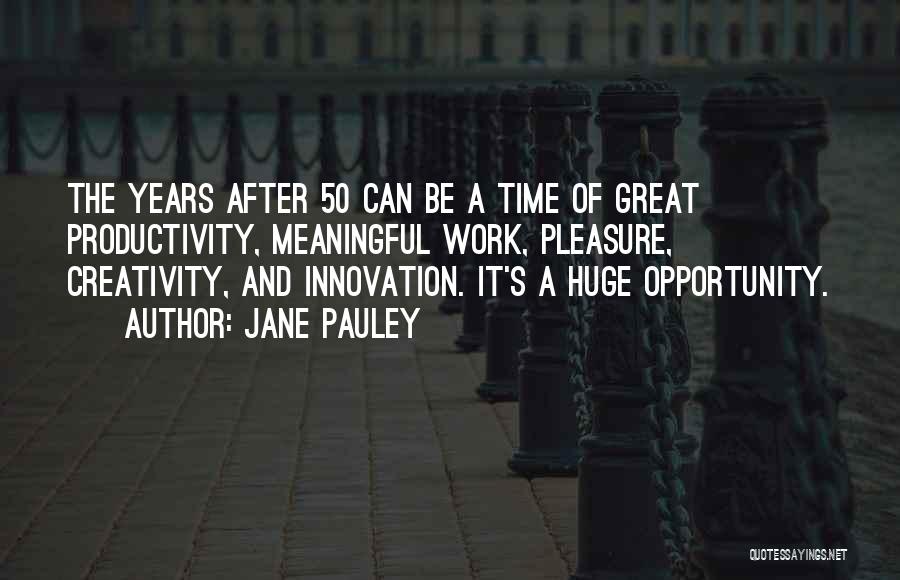 Jane Pauley Quotes: The Years After 50 Can Be A Time Of Great Productivity, Meaningful Work, Pleasure, Creativity, And Innovation. It's A Huge