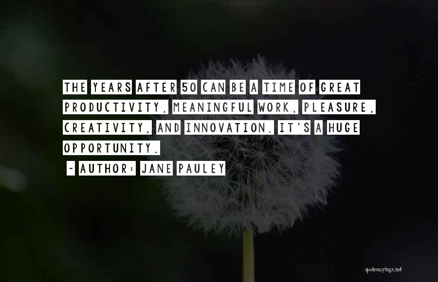 Jane Pauley Quotes: The Years After 50 Can Be A Time Of Great Productivity, Meaningful Work, Pleasure, Creativity, And Innovation. It's A Huge