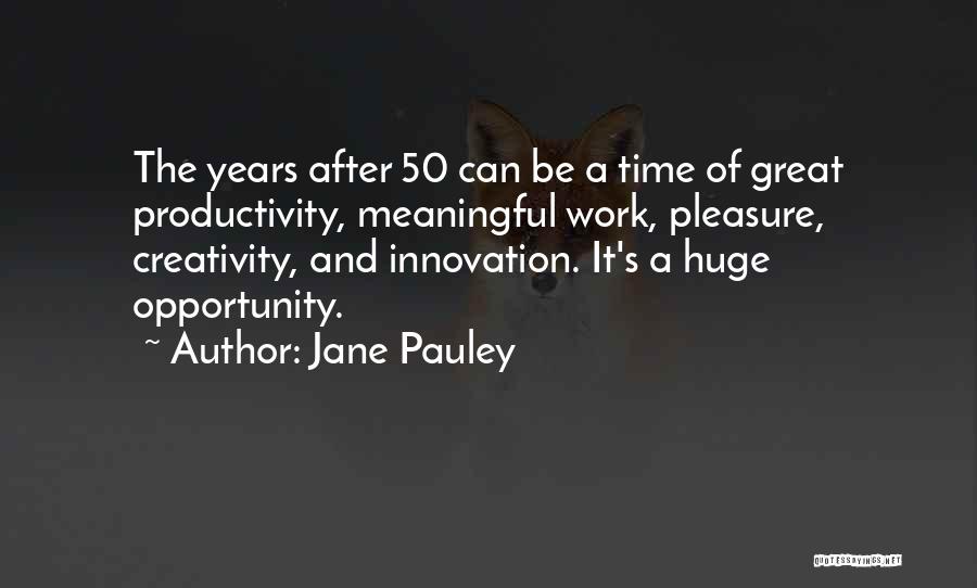 Jane Pauley Quotes: The Years After 50 Can Be A Time Of Great Productivity, Meaningful Work, Pleasure, Creativity, And Innovation. It's A Huge