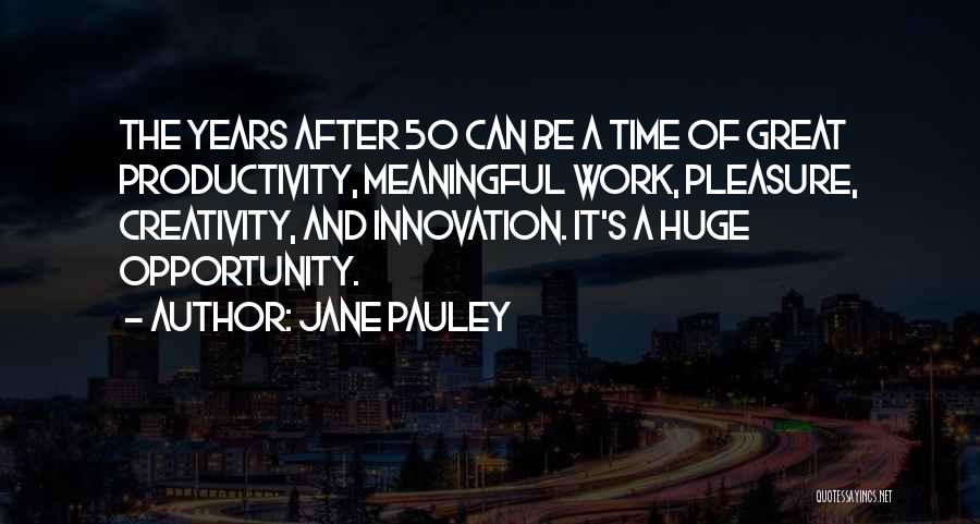 Jane Pauley Quotes: The Years After 50 Can Be A Time Of Great Productivity, Meaningful Work, Pleasure, Creativity, And Innovation. It's A Huge