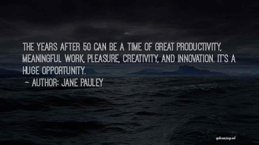 Jane Pauley Quotes: The Years After 50 Can Be A Time Of Great Productivity, Meaningful Work, Pleasure, Creativity, And Innovation. It's A Huge