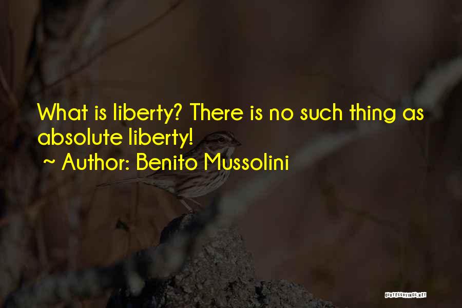 Benito Mussolini Quotes: What Is Liberty? There Is No Such Thing As Absolute Liberty!