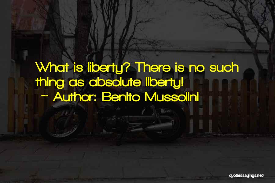 Benito Mussolini Quotes: What Is Liberty? There Is No Such Thing As Absolute Liberty!