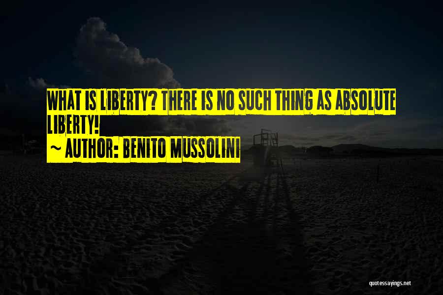 Benito Mussolini Quotes: What Is Liberty? There Is No Such Thing As Absolute Liberty!