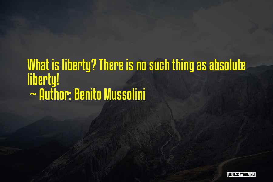 Benito Mussolini Quotes: What Is Liberty? There Is No Such Thing As Absolute Liberty!