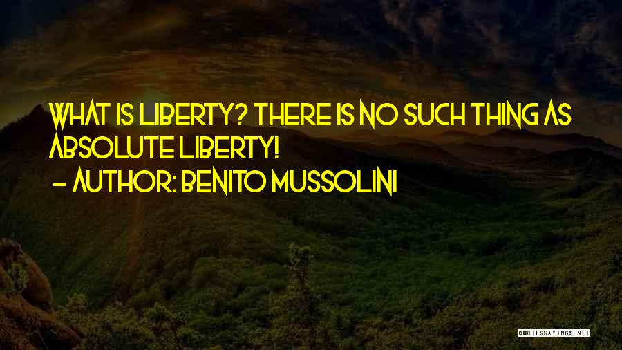 Benito Mussolini Quotes: What Is Liberty? There Is No Such Thing As Absolute Liberty!